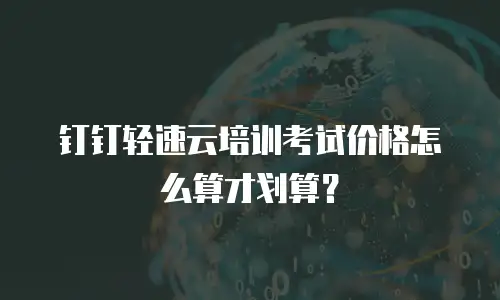 钉钉轻速云培训考试价格怎么算才划算？