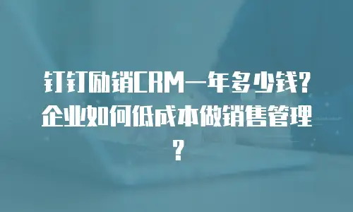 钉钉励销CRM一年多少钱？企业如何低成本做销售管理？