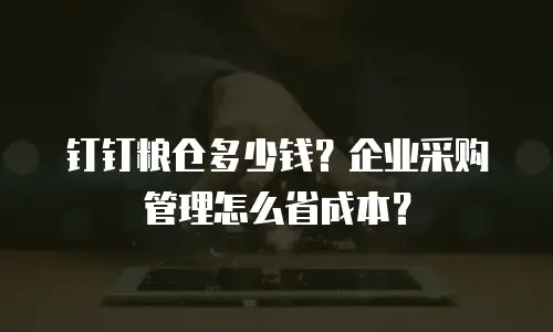 钉钉粮仓多少钱？企业采购管理怎么省成本？