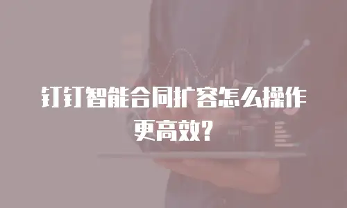 钉钉智能合同扩容怎么操作更高效？