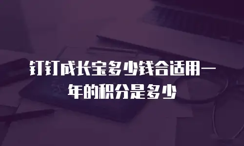 钉钉成长宝多少钱合适用一年的积分是多少