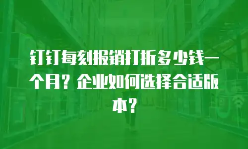 钉钉每刻报销打折多少钱一个月？企业如何选择合适版本？