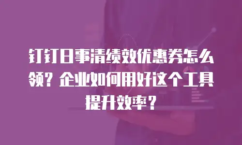 钉钉日事清绩效优惠券怎么领？企业如何用好这个工具提升效率？