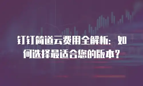 钉钉简道云费用全解析：如何选择最适合您的版本？