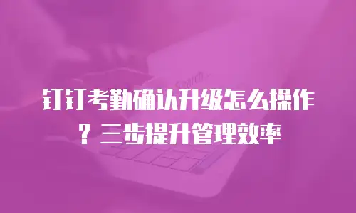 钉钉考勤确认升级怎么操作？三步提升管理效率