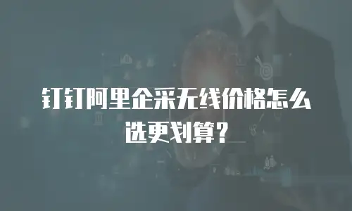 钉钉阿里企采无线价格怎么选更划算？