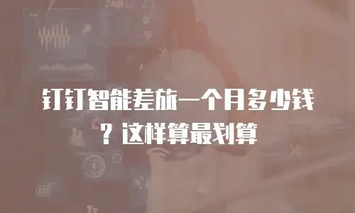钉钉智能差旅一个月多少钱？这样算最划算