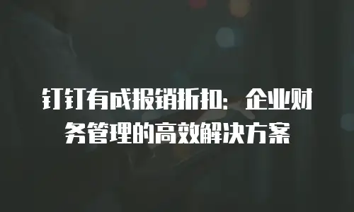 钉钉有成报销折扣：企业财务管理的高效解决方案