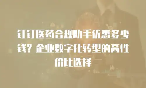 钉钉医药合规助手优惠多少钱？企业数字化转型的高性价比选择