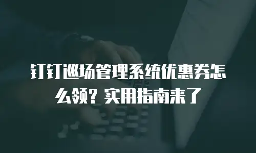 钉钉巡场管理系统优惠券怎么领？实用指南来了