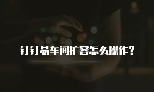 钉钉易车间扩容怎么操作？