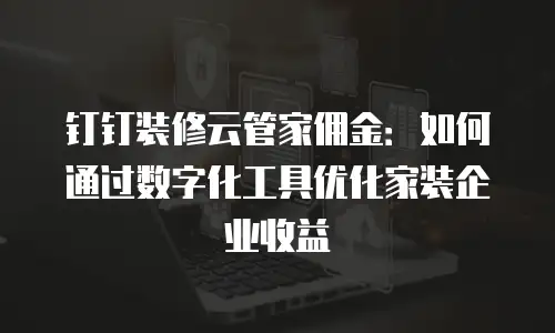 钉钉装修云管家佣金：如何通过数字化工具优化家装企业收益