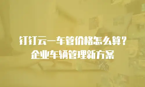 钉钉云一车管价格怎么算？企业车辆管理新方案
