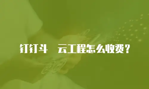 钉钉斗栱云工程怎么收费？