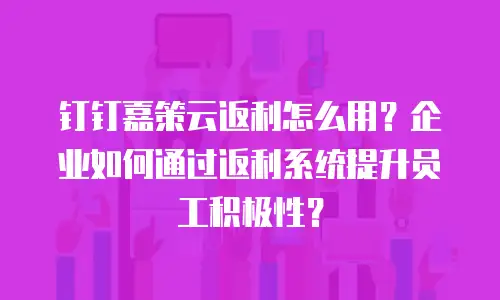 钉钉嘉策云返利怎么用？企业如何通过返利系统提升员工积极性？