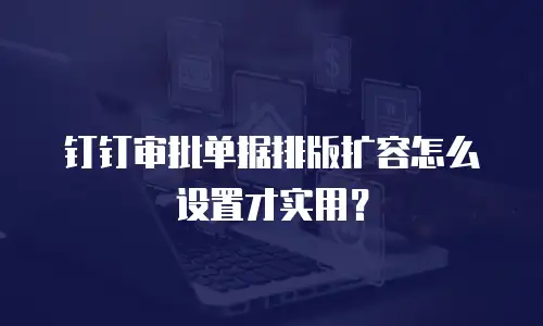 钉钉审批单据排版扩容怎么设置才实用？