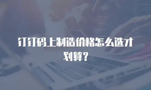 钉钉码上制造价格怎么选才划算？