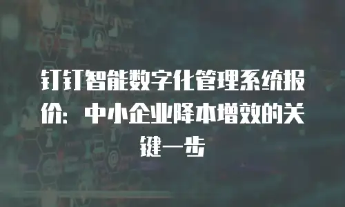 钉钉智能数字化管理系统报价：中小企业降本增效的关键一步
