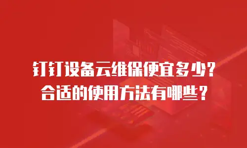 钉钉设备云维保便宜多少？合适的使用方法有哪些？
