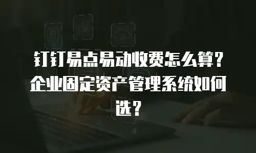 钉钉易点易动收费怎么算？企业固定资产管理系统如何选？