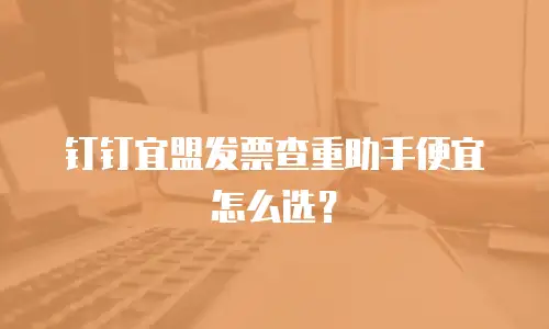 钉钉宜盟发票查重助手便宜怎么选？