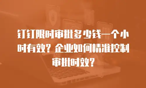 钉钉限时审批多少钱一个小时有效？企业如何精准控制审批时效？