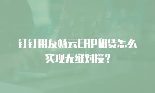钉钉用友畅云ERP租赁怎么实现无缝对接？