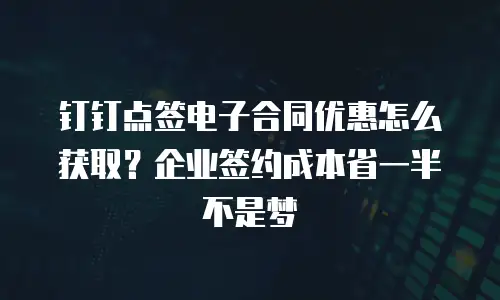 钉钉点签电子合同优惠怎么获取？企业签约成本省一半不是梦