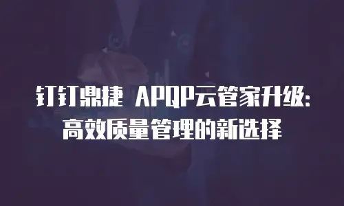 钉钉鼎捷 APQP云管家升级：高效质量管理的新选择