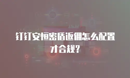 钉钉安恒密盾返佣怎么配置才合规？