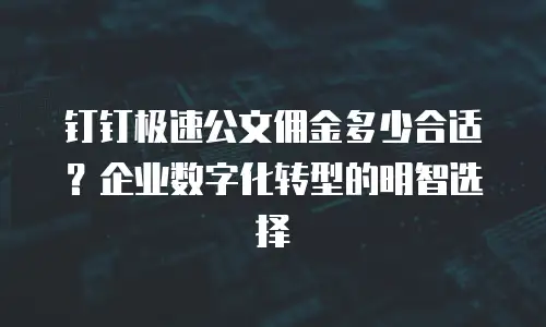 钉钉极速公文佣金多少合适？企业数字化转型的明智选择