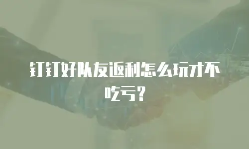 钉钉好队友返利怎么玩才不吃亏？