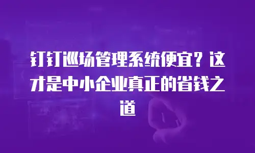 钉钉巡场管理系统便宜？这才是中小企业真正的省钱之道