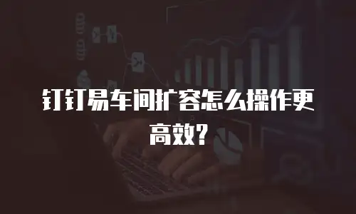 钉钉易车间扩容怎么操作更高效？