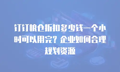 钉钉粮仓折扣多少钱一个小时可以用完？企业如何合理规划资源