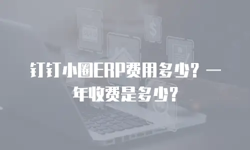 钉钉小圈ERP费用多少？一年收费是多少？
