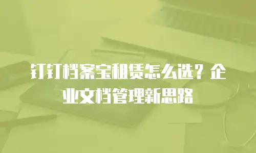 钉钉档案宝租赁怎么选？企业文档管理新思路