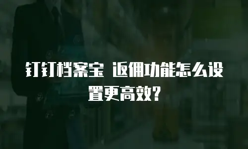 钉钉档案宝 返佣功能怎么设置更高效？