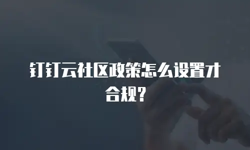 钉钉云社区政策怎么设置才合规？