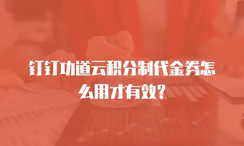 钉钉功道云积分制代金券怎么用才有效？