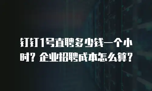 钉钉1号直聘多少钱一个小时？企业招聘成本怎么算？