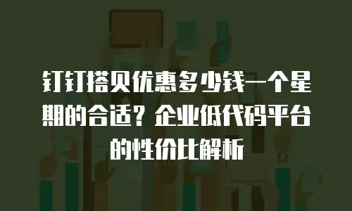 钉钉搭贝优惠多少钱一个星期的合适？企业低代码平台的性价比解析