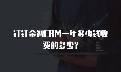 钉钉金智CRM一年多少钱收费的多少？