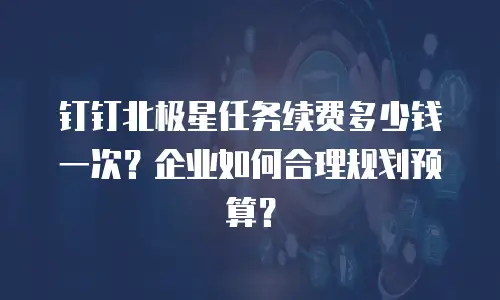 钉钉北极星任务续费多少钱一次？企业如何合理规划预算？