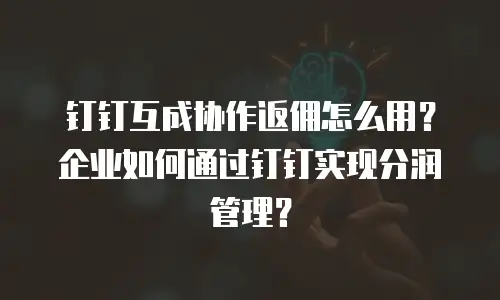 钉钉互成协作返佣怎么用？企业如何通过钉钉实现分润管理？