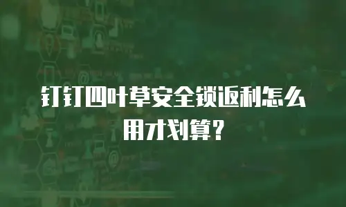 钉钉四叶草安全锁返利怎么用才划算？