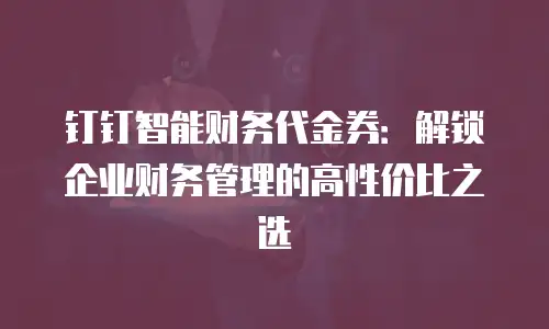 钉钉智能财务代金券：解锁企业财务管理的高性价比之选