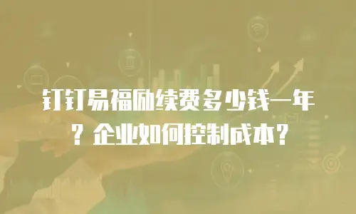 钉钉易福励续费多少钱一年？企业如何控制成本？