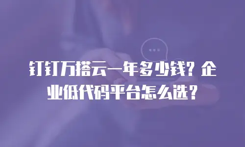 钉钉万搭云一年多少钱？企业低代码平台怎么选？