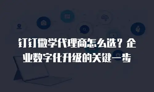 钉钉微学代理商怎么选？企业数字化升级的关键一步